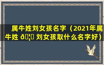 属牛姓刘女孩名字（2021年属牛姓 🦆 刘女孩取什么名字好）